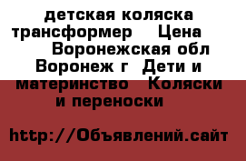 детская коляска трансформер. › Цена ­ 4 000 - Воронежская обл., Воронеж г. Дети и материнство » Коляски и переноски   